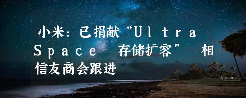 小米：已捐献“UltraSpace 存储扩容” 相信友商会跟进