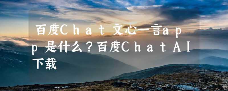 百度Chat文心一言app是什么？百度ChatAI下载