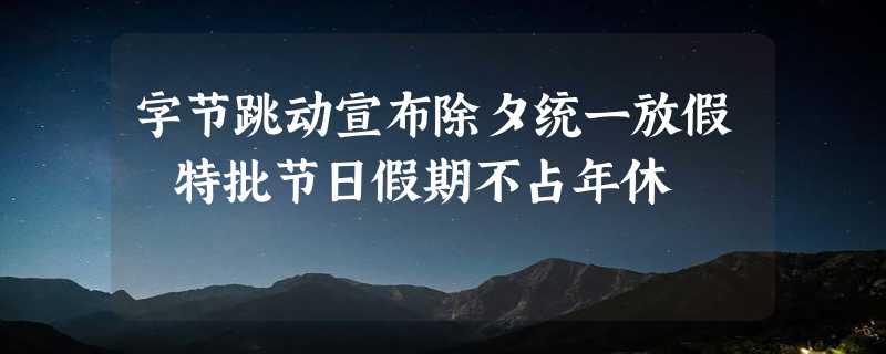 字节跳动宣布除夕统一放假 特批节日假期不占年休