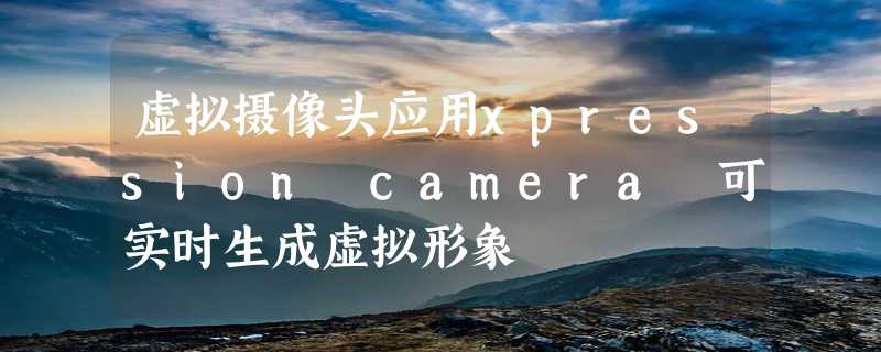 虚拟摄像头应用xpression camera 可实时生成虚拟形象