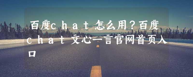 百度chat怎么用？百度chat文心一言官网首页入口