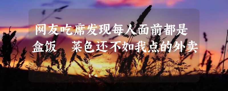 网友吃席发现每人面前都是盒饭 菜色还不如我点的外卖