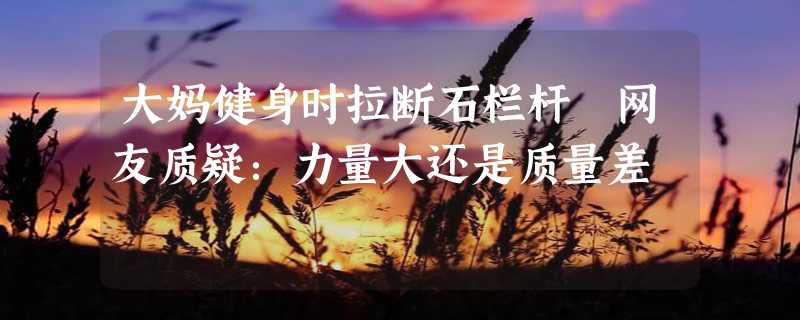 大妈健身时拉断石栏杆 网友质疑：力量大还是质量差