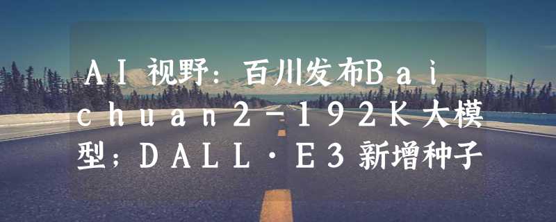 AI视野：百川发布Baichuan2-192K大模型；DALL·E3新增种子功能；ChatGPT Plus会员可上传和分析文件；谷歌Bard支持实时生成回复