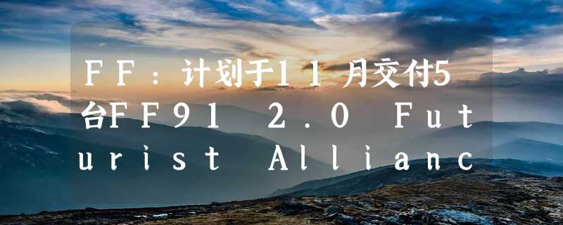 FF：计划于11月交付5台FF91 2.0 Futurist Alliance