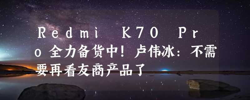 Redmi K70 Pro全力备货中！卢伟冰：不需要再看友商产品了