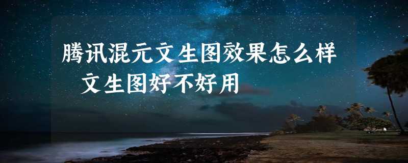 腾讯混元文生图效果怎么样 文生图好不好用