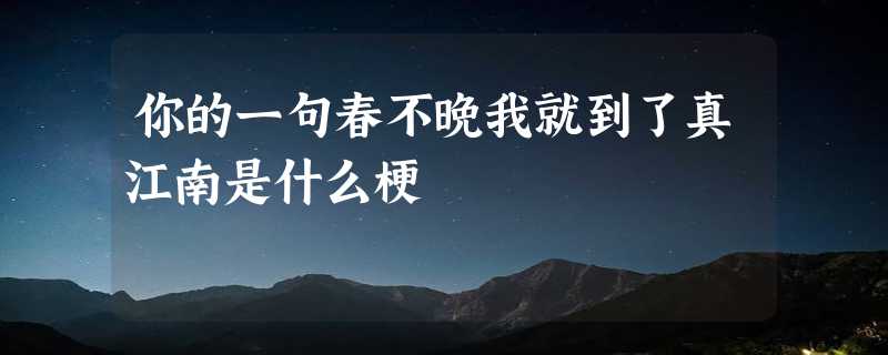 你的一句春不晚我就到了真江南是什么梗