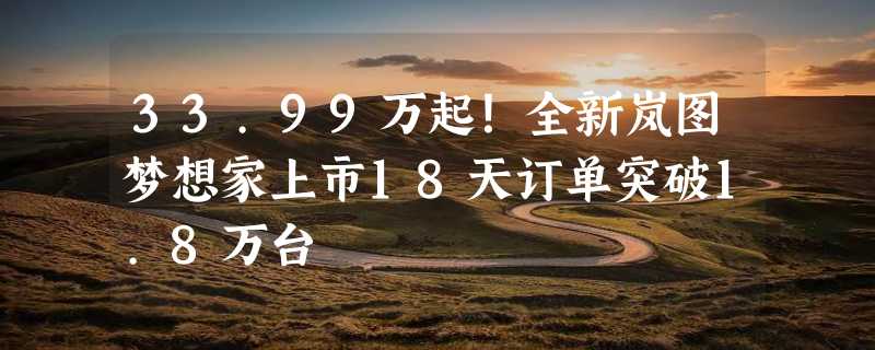 33.99万起！全新岚图梦想家上市18天订单突破1.8万台