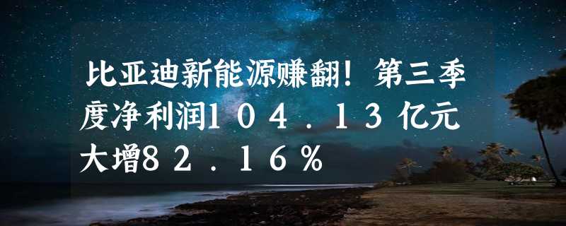 比亚迪新能源赚翻！第三季度净利润104.13亿元 大增82.16%