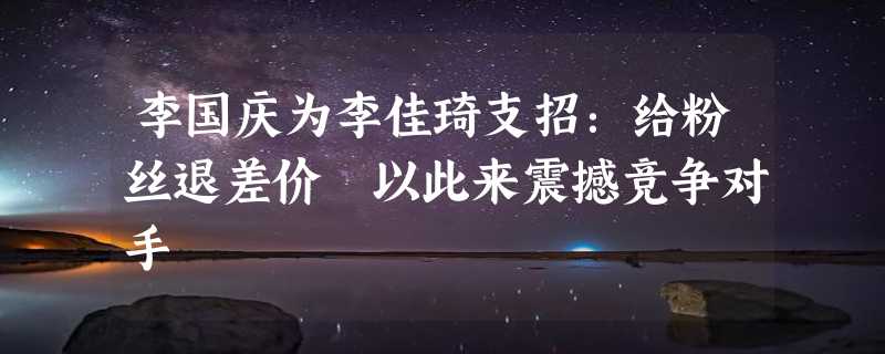 李国庆为李佳琦支招：给粉丝退差价 以此来震撼竞争对手