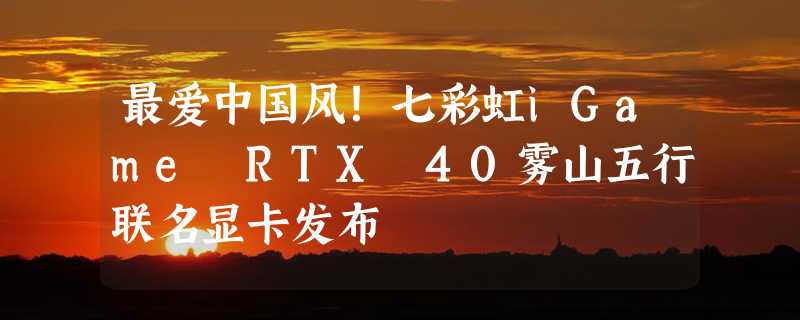 最爱中国风！七彩虹iGame RTX 40雾山五行联名显卡发布