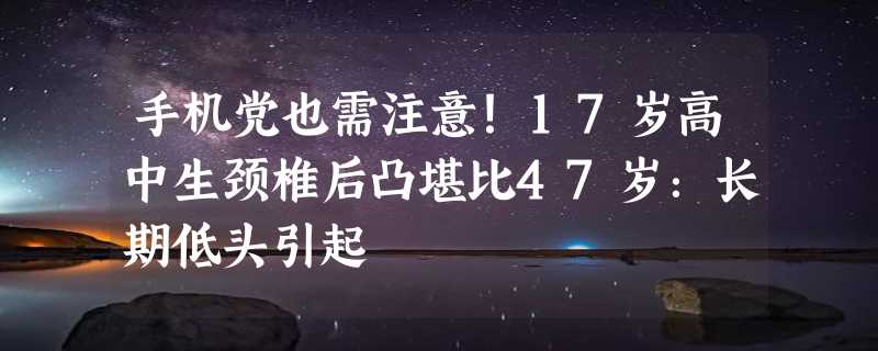 手机党也需注意！17岁高中生颈椎后凸堪比47岁：长期低头引起