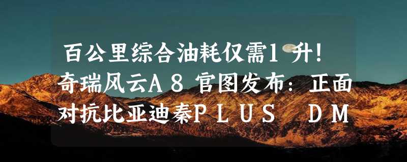 百公里综合油耗仅需1升！奇瑞风云A8官图发布：正面对抗比亚迪秦PLUS DM-i