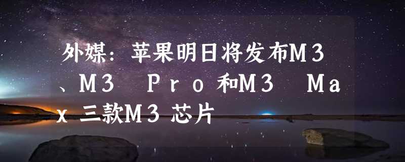 外媒：苹果明日将发布M3、M3 Pro和M3 Max三款M3芯片