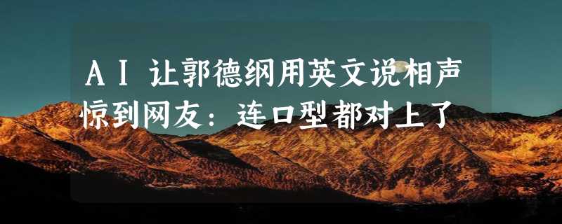 AI让郭德纲用英文说相声惊到网友：连口型都对上了