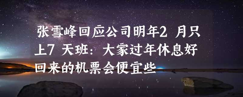 张雪峰回应公司明年2月只上7天班：大家过年休息好 回来的机票会便宜些