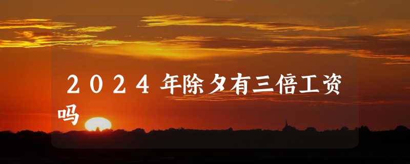 2024年除夕有三倍工资吗