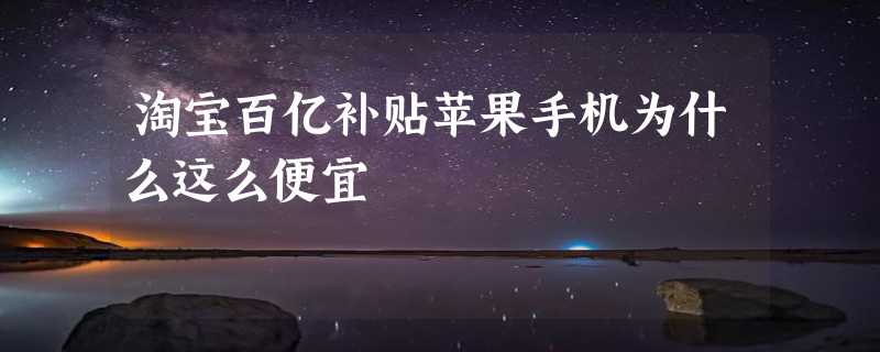 淘宝百亿补贴苹果手机为什么这么便宜