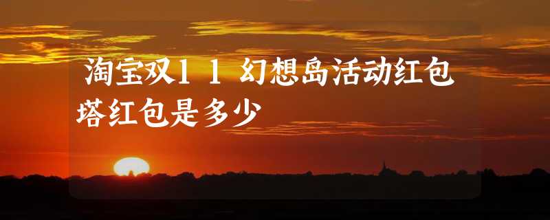 淘宝双11幻想岛活动红包塔红包是多少