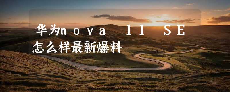 华为nova 11 SE怎么样最新爆料