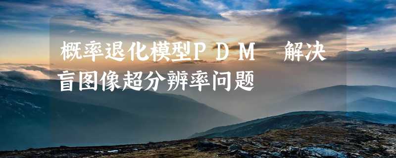 概率退化模型PDM 解决盲图像超分辨率问题