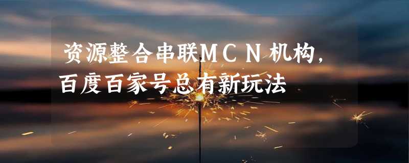 资源整合串联MCN机构，百度百家号总有新玩法