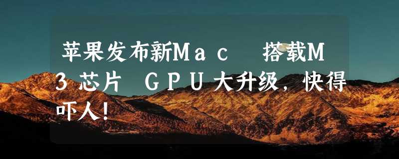 苹果发布新Mac 搭载M3芯片 GPU大升级，快得吓人！