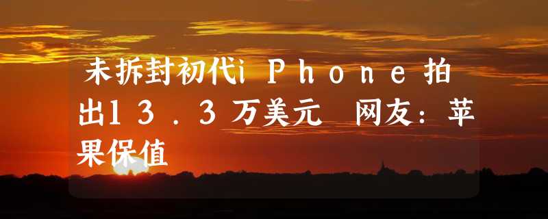 未拆封初代iPhone拍出13.3万美元 网友：苹果保值