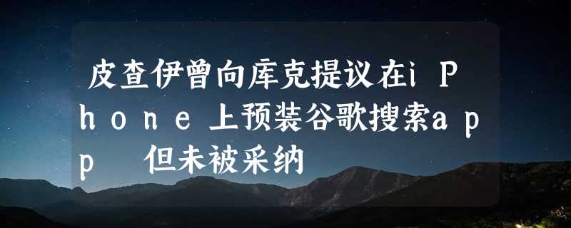 皮查伊曾向库克提议在iPhone上预装谷歌搜索app 但未被采纳