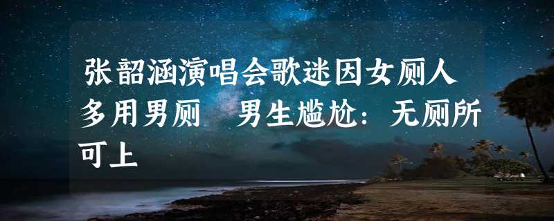 张韶涵演唱会歌迷因女厕人多用男厕 男生尴尬：无厕所可上