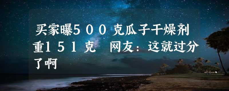 买家曝500克瓜子干燥剂重151克 网友：这就过分了啊