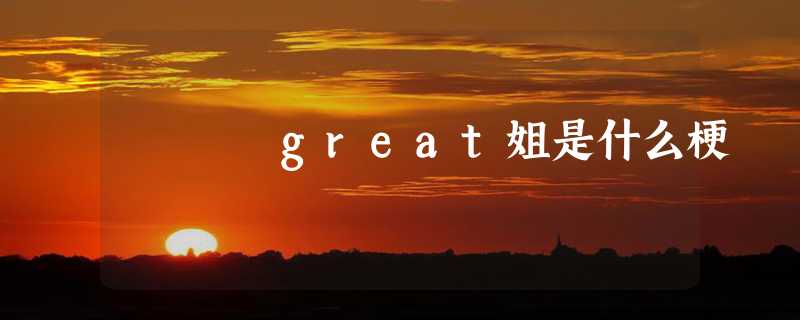 great姐是什么梗