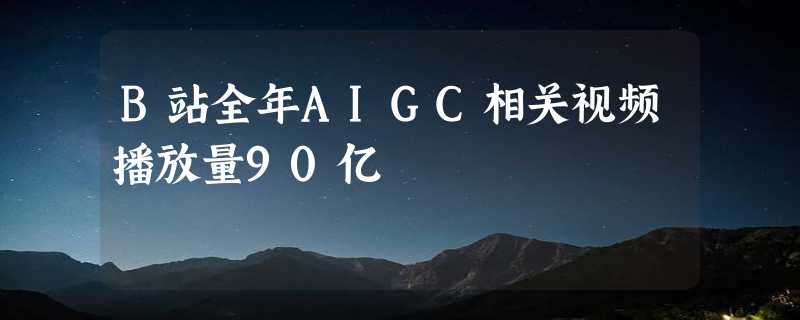 B站全年AIGC相关视频播放量90亿