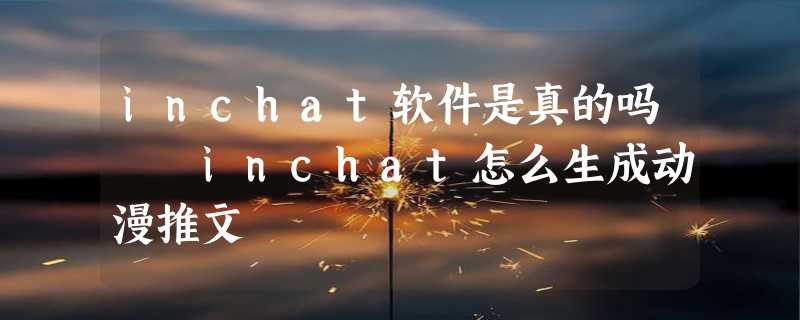 inchat软件是真的吗  inchat怎么生成动漫推文