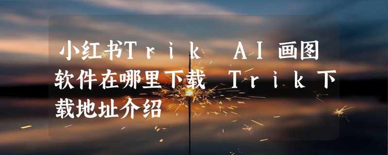 小红书Trik AI画图软件在哪里下载 Trik下载地址介绍