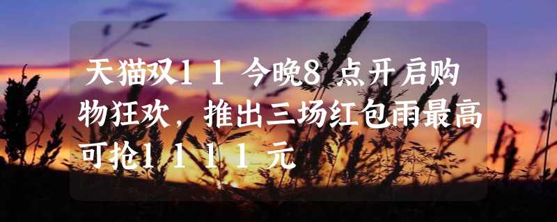 天猫双11今晚8点开启购物狂欢，推出三场红包雨最高可抢1111元