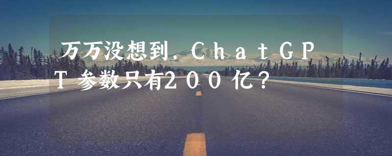 万万没想到，ChatGPT参数只有200亿？