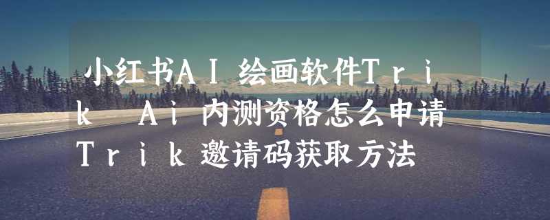 小红书AI绘画软件Trik Ai内测资格怎么申请 Trik邀请码获取方法