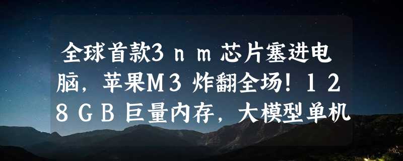 全球首款3nm芯片塞进电脑，苹果M3炸翻全场！128GB巨量内存，大模型单机可跑，性能最高飙升80%