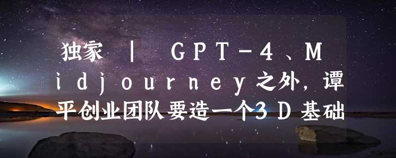 独家 | GPT-4、Midjourney之外，谭平创业团队要造一个3D基础模型