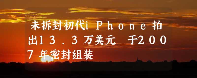 未拆封初代iPhone拍出13.3万美元 于2007年密封组装