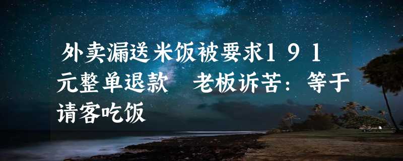 外卖漏送米饭被要求191元整单退款 老板诉苦：等于请客吃饭