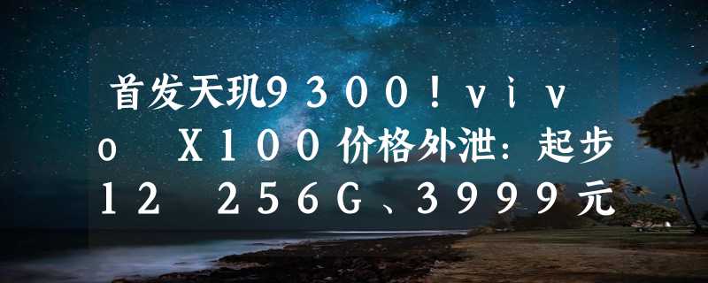 首发天玑9300！vivo X100价格外泄：起步12 256G、3999元