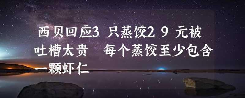 西贝回应3只蒸饺29元被吐槽太贵 每个蒸饺至少包含一颗虾仁