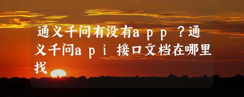 通义千问有没有app？通义千问api接口文档在哪里找