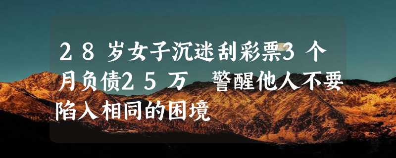 28岁女子沉迷刮彩票3个月负债25万 警醒他人不要陷入相同的困境