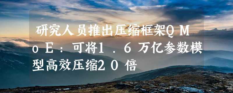 研究人员推出压缩框架QMoE：可将1.6万亿参数模型高效压缩20倍