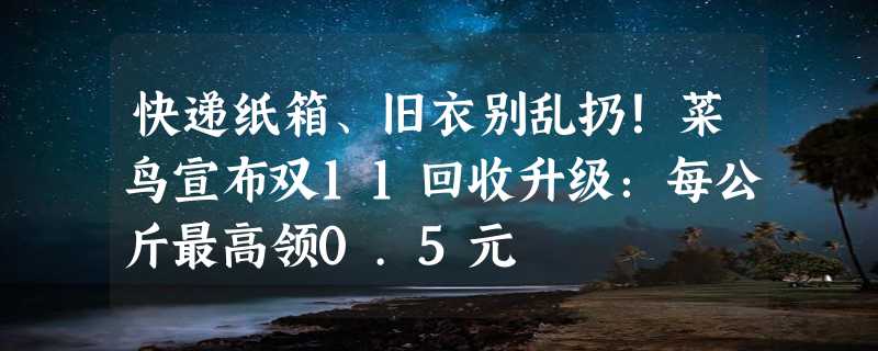 快递纸箱、旧衣别乱扔！菜鸟宣布双11回收升级：每公斤最高领0.5元