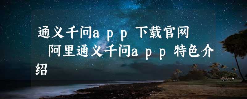 通义千问app下载官网  阿里通义千问app特色介绍